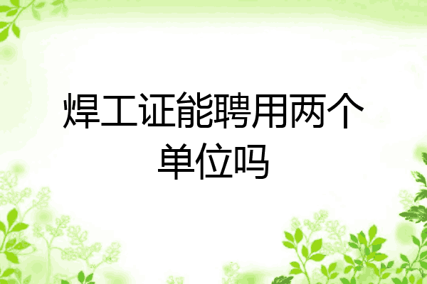 焊工证能聘用两个单位吗