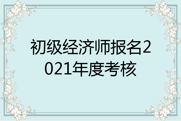 初级经济师报名2021年度考核