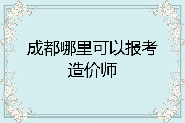 成都哪里可以报考造价师