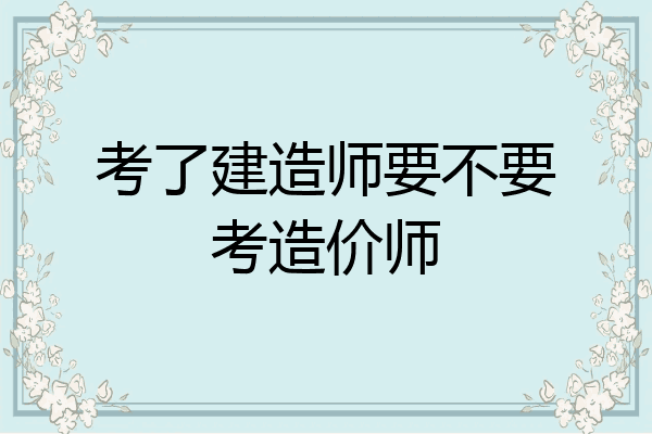 考了建造师要不要考造价师