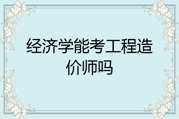 经济学能考工程造价师吗