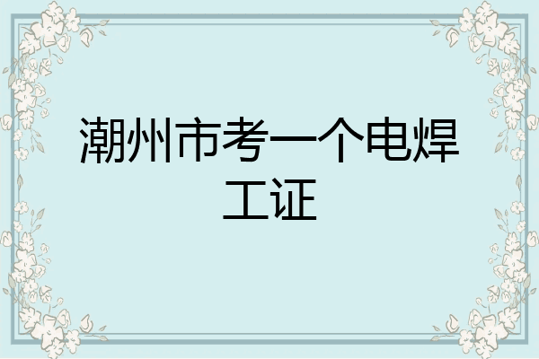潮州市考一个电焊工证