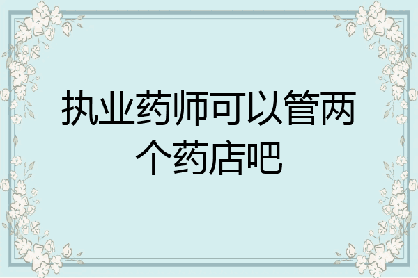执业药师可以管两个药店吧