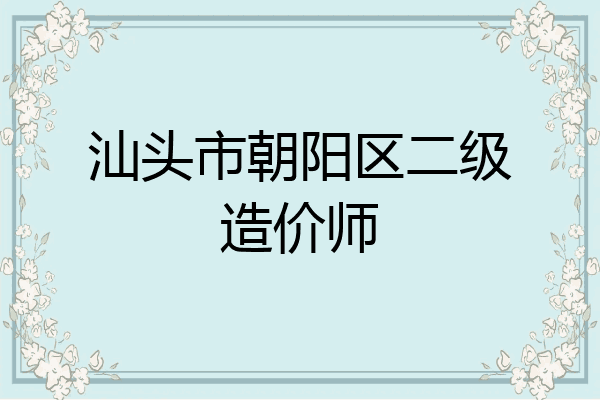 汕头市朝阳区二级造价师