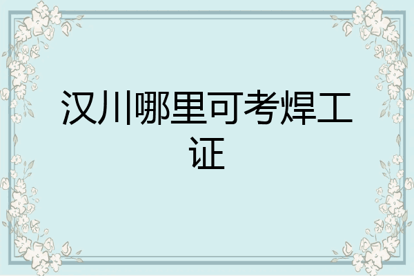 汉川哪里可考焊工证