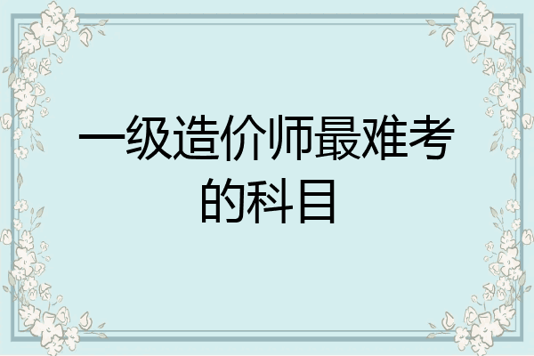 一级造价师最难考的科目