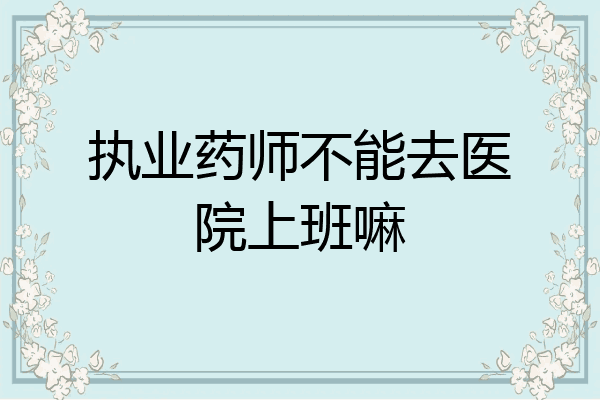 执业药师不能去医院上班嘛