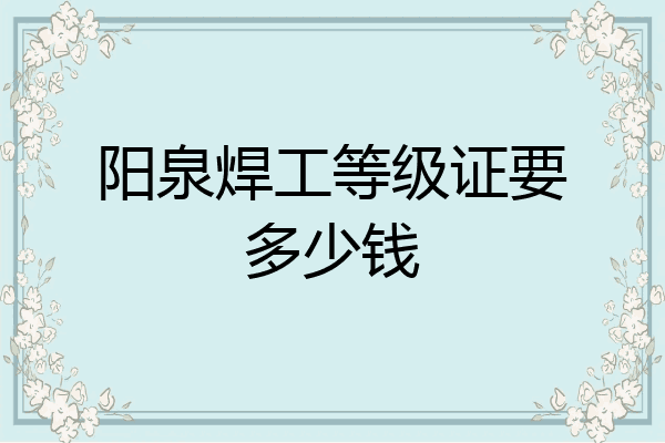 阳泉焊工等级证要多少钱