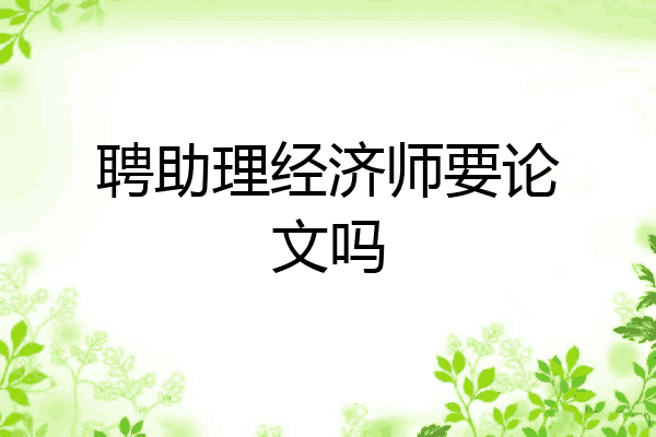 聘助理经济师要论文吗