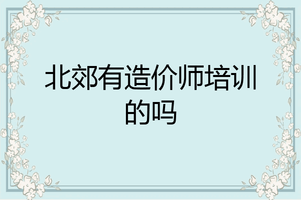北郊有造价师培训的吗