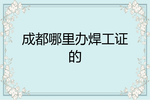 成都哪里办焊工证的