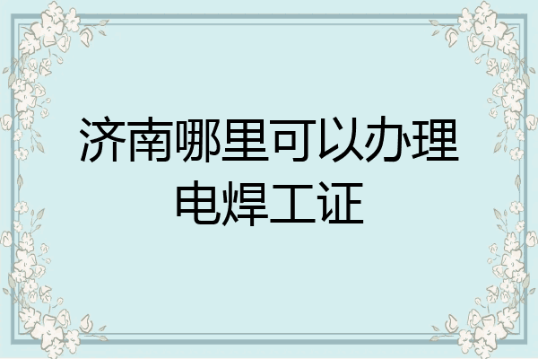 济南哪里可以办理电焊工证