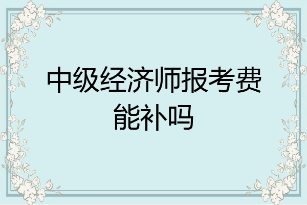 中级经济师报考费能补吗