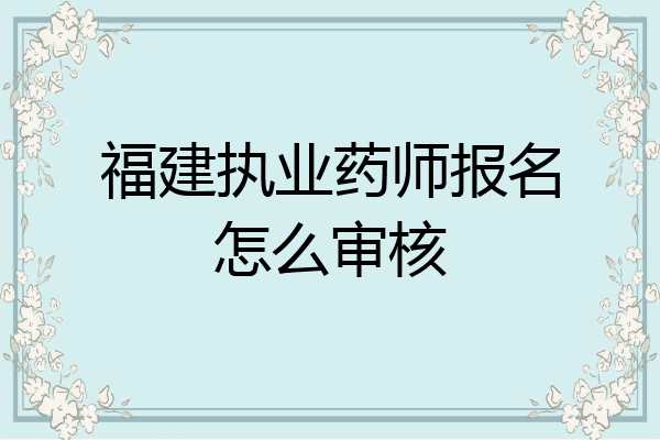 福建执业药师报名怎么审核