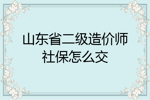 山东省二级造价师社保怎么交