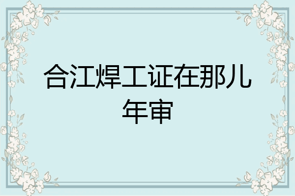 合江焊工证在那儿年审
