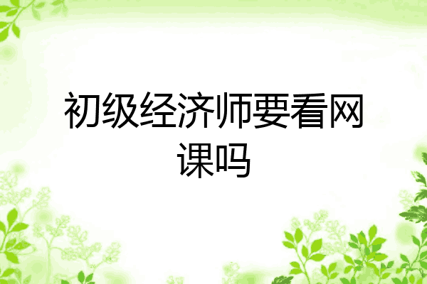 初级经济师要看网课吗