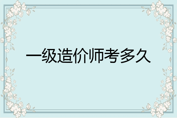 一级造价师考多久