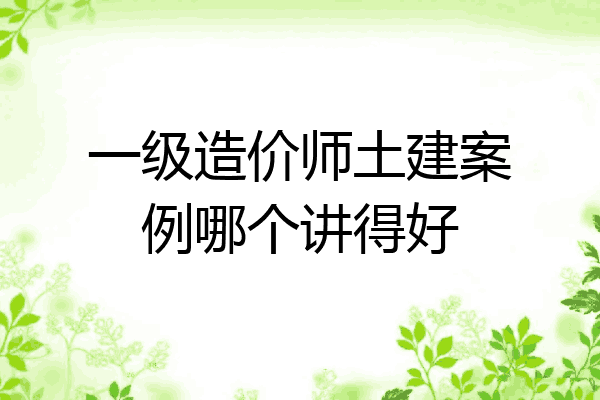 一级造价师土建案例哪个讲得好