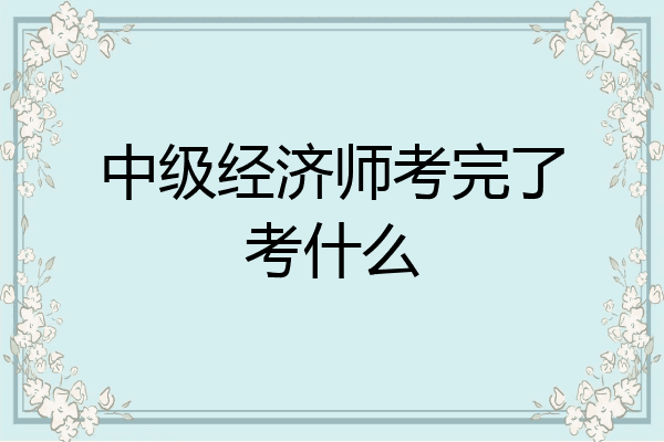中级经济师考完了考什么