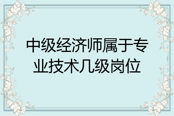 中级经济师属于专业技术几级岗位