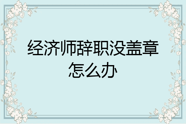 经济师辞职没盖章怎么办