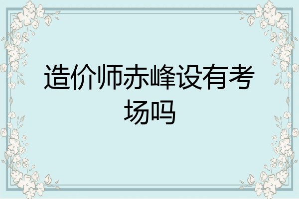 造价师赤峰设有考场吗