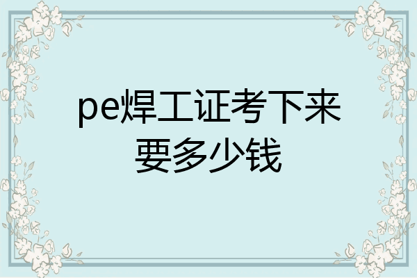pe焊工证考下来要多少钱