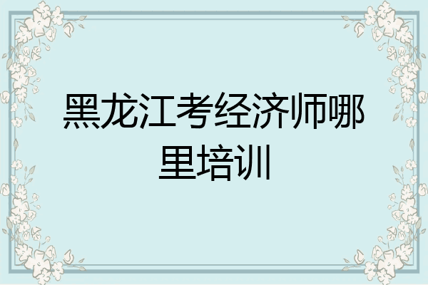 黑龙江考经济师哪里培训