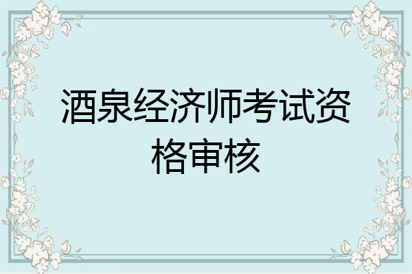 酒泉经济师考试资格审核