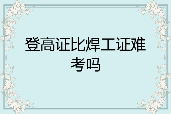 登高证比焊工证难考吗