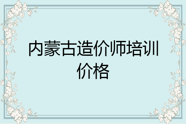 内蒙古造价师培训价格