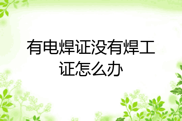 有电焊证没有焊工证怎么办