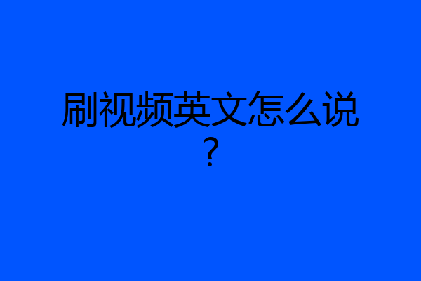 刷视频英文怎么说?