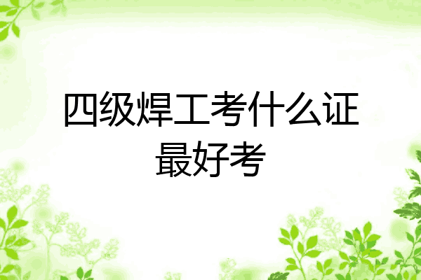 四级焊工考什么证最好考