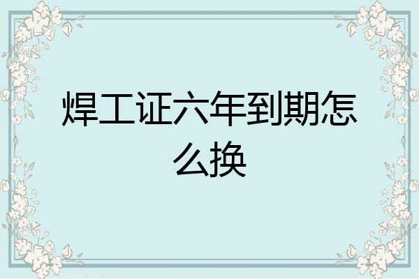 焊工证六年到期怎么换