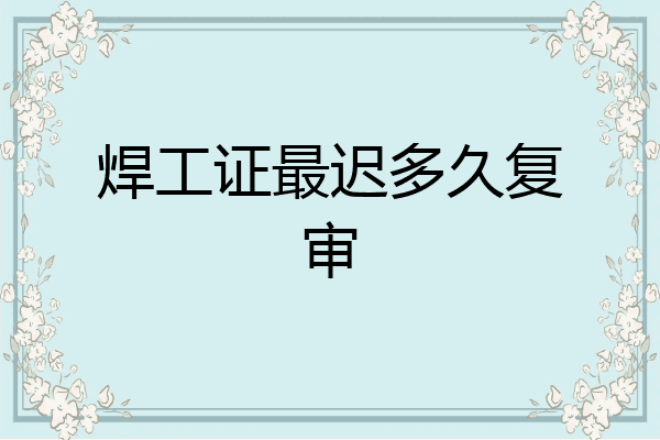 焊工证最迟多久复审