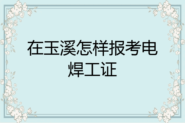 在玉溪怎样报考电焊工证