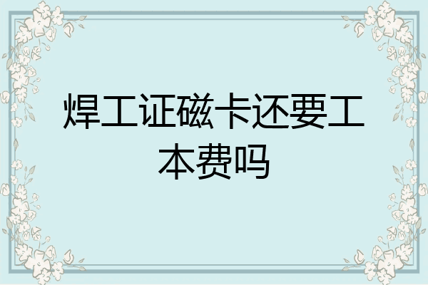 焊工证磁卡还要工本费吗