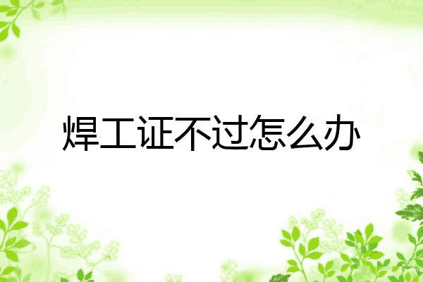 焊工证不过怎么办
