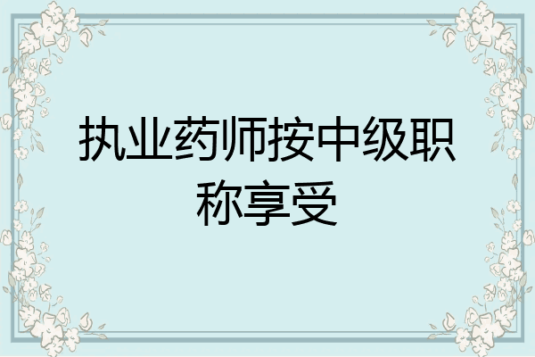 执业药师按中级职称享受