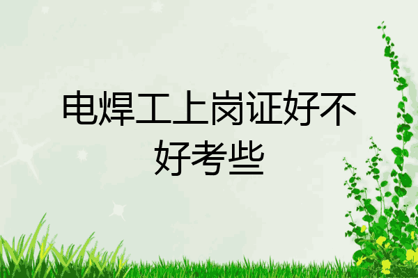电焊工上岗证好不好考些