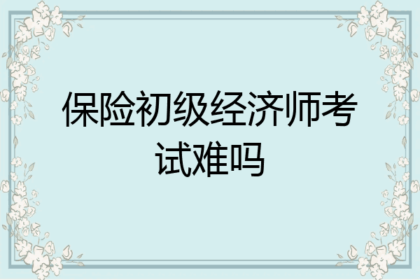 保险初级经济师考试难吗