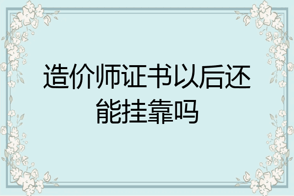 造价师证书以后还能挂靠吗