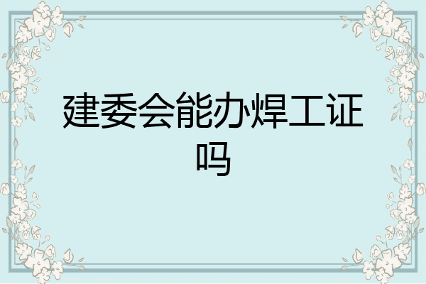 建委会能办焊工证吗