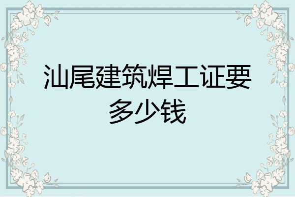 汕尾建筑焊工证要多少钱