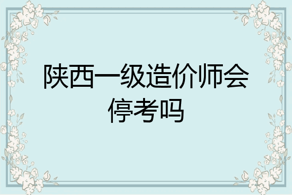 陕西一级造价师会停考吗