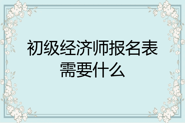 初级经济师报名表需要什么
