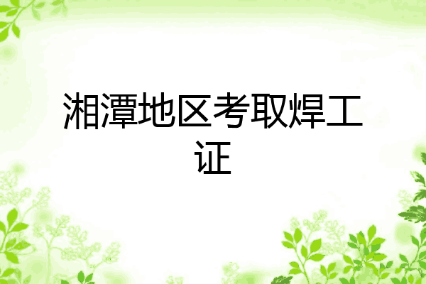 湘潭地区考取焊工证