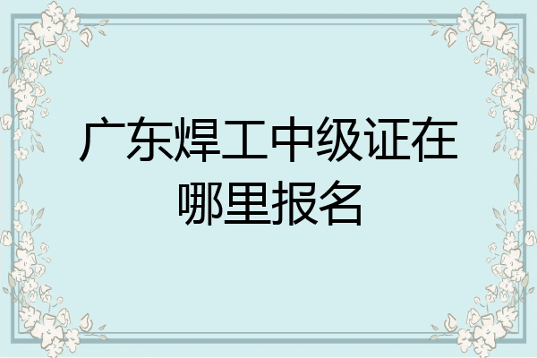 广东焊工中级证在哪里报名